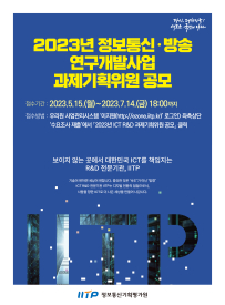 다시, 대한민국!
새로운 국민의 나라

2023년 정보통신·방송 연구개발사업 과제기획위원 공모

접수기간 : 2023.5.15.(월)~2023.7.14.(금) 18:00까지

접수방법 : 우리원 사업관리시스템 '이지원(http://ezone.iitp.kr)' 로그인>좌측상단
'수요조사 제출'에서 「2023년 ICT R&D 과제기획위원 공모」 클릭

보이지 않는 곳에서 대한민국 ICT를 책임지는 R&D 전문기관, IITP

기술이 변하면 세상이 변합니다. 중요한 것은 '속도'가 아닌 '방향'
ICT R&D 전문기관 IITP는 디지털 전환의 접점으로서,
사람을 향한 ICT로 더 나은 세상을 만들어 나갑니다.

IITP 정보통신기획평가원