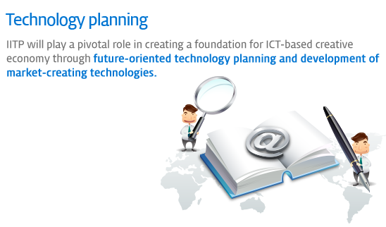 Technology planning - IITP will play a pivotal role in creating a foundation for ICT-based creative economy through future-oriented technology planning and development of market-creating technologies.