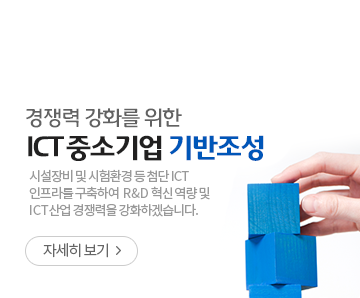 경쟁력 강화를 위한 ICT중소기업 기반조성 - 시설장비 및 시험환경 등 첨단 ICT인프라를 구축하여 R&D 혁신 역량 및 ICT산업 경쟁력을 강화하겠습니다.-자세히보기