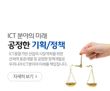 ICT 분야의 미래 공정한 기획/정책 - ICT융합기반 사업의 시장개척을 위한 선제적 표준개발 및 공정한 정책개발로 우리나라  ICT분야의 미래를 책임집니다. -자세히보기