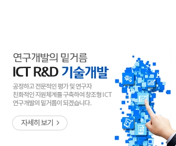 연구개발의 밑거름  ICT R&D 기술개발 - 공정하고 전문적인 평가 및 연구자 친화적인 지원체계를 구축하여 창조형 ICT연구개발의 밑거름이 되겠습니다. - 자세히보기